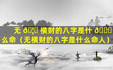 无 🦅 横财的八字是什 🐛 么命（无横财的八字是什么命人）